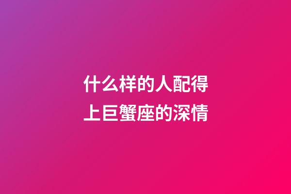 什么样的人配得上巨蟹座的深情-第1张-星座运势-玄机派