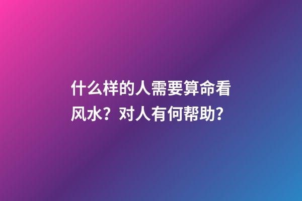 什么样的人需要算命看风水？对人有何帮助？