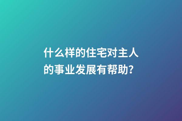 什么样的住宅对主人的事业发展有帮助？