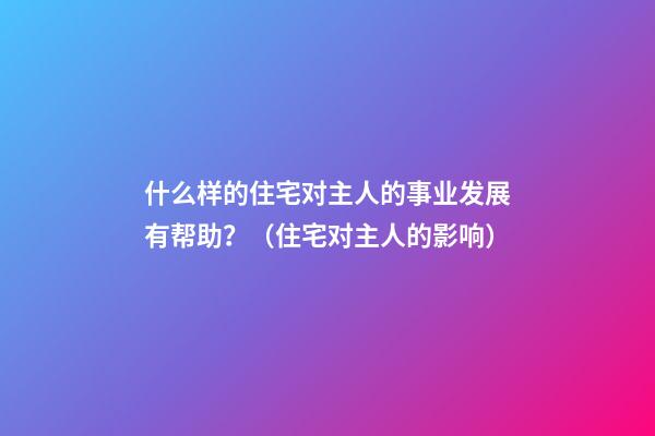 什么样的住宅对主人的事业发展有帮助？（住宅对主人的影响）