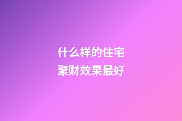 什么样的住宅聚财效果最好