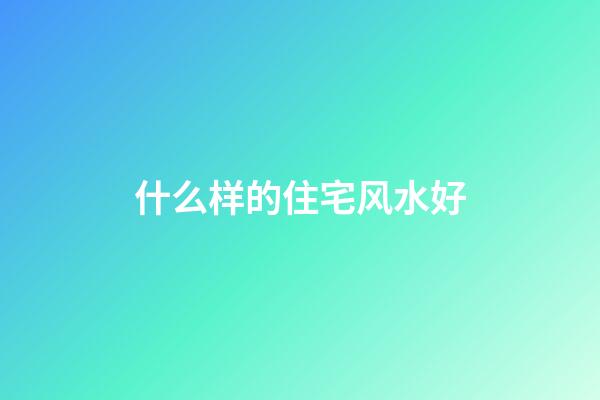 什么样的住宅风水好