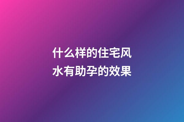 什么样的住宅风水有助孕的效果