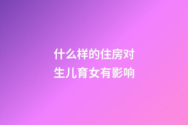 什么样的住房对生儿育女有影响