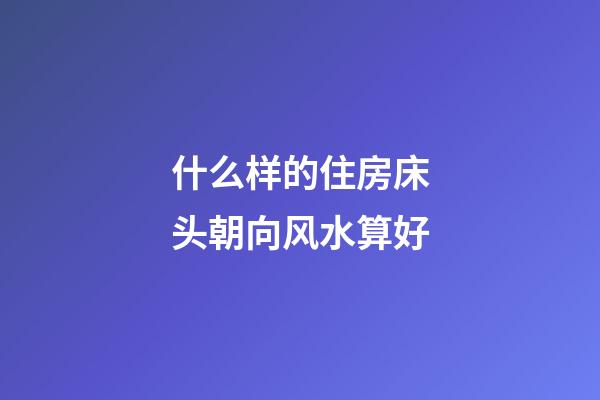 什么样的住房床头朝向风水算好