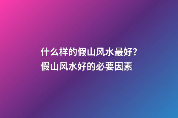 什么样的假山风水最好？假山风水好的必要因素