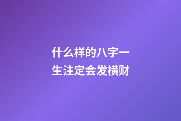 什么样的八字一生注定会发横财