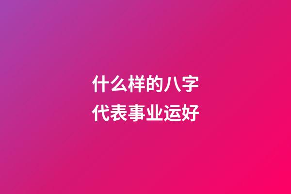 什么样的八字代表事业运好