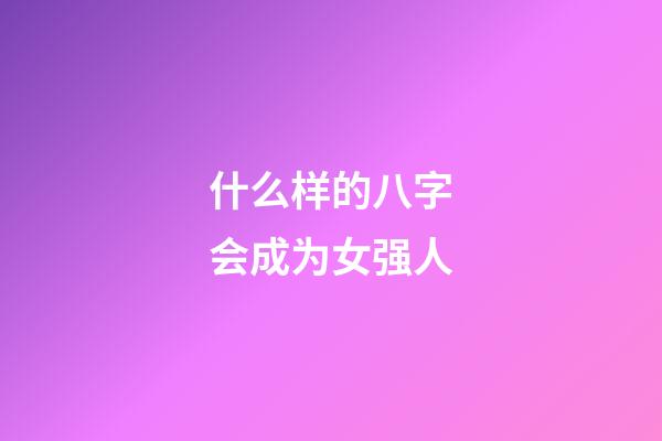 什么样的八字会成为女强人