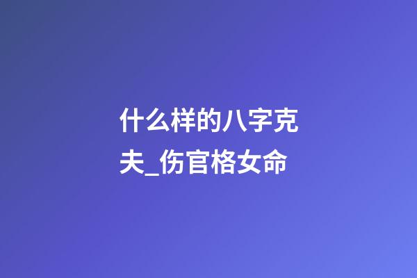 什么样的八字克夫_伤官格女命