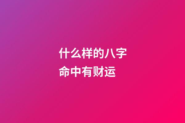 什么样的八字命中有财运