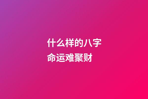什么样的八字命运难聚财
