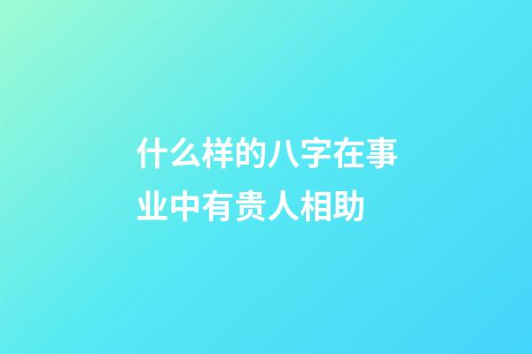什么样的八字在事业中有贵人相助