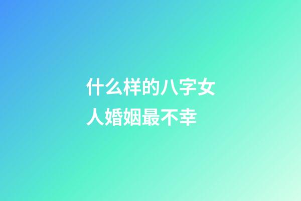 什么样的八字女人婚姻最不幸