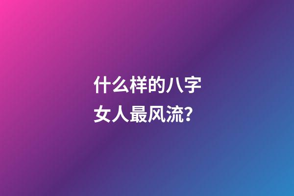 什么样的八字女人最风流？