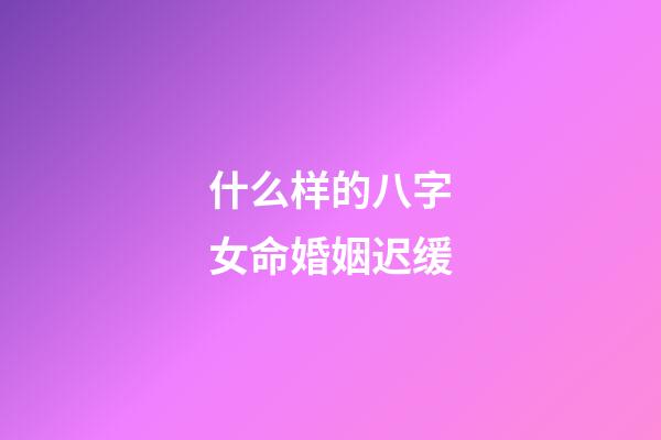 什么样的八字女命婚姻迟缓