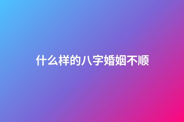 什么样的八字婚姻不顺