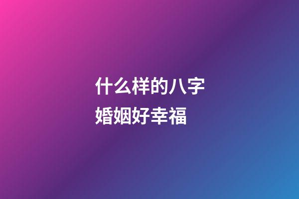 什么样的八字婚姻好幸福