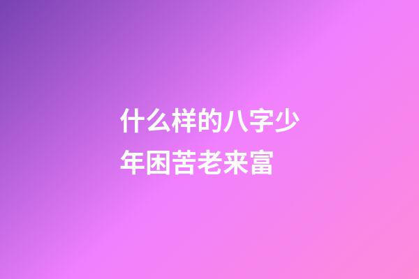 什么样的八字少年困苦老来富