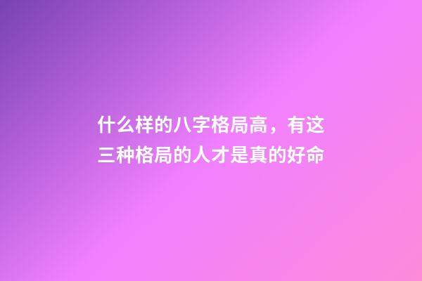 什么样的八字格局高，有这三种格局的人才是真的好命