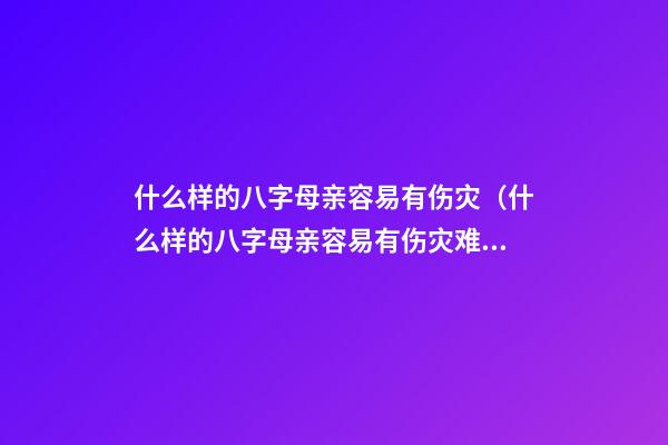 什么样的八字母亲容易有伤灾（什么样的八字母亲容易有伤灾难）