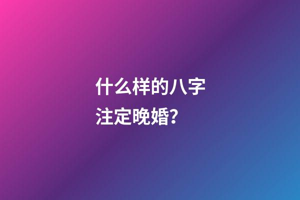 什么样的八字注定晚婚？