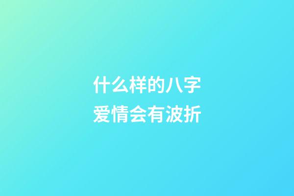 什么样的八字爱情会有波折