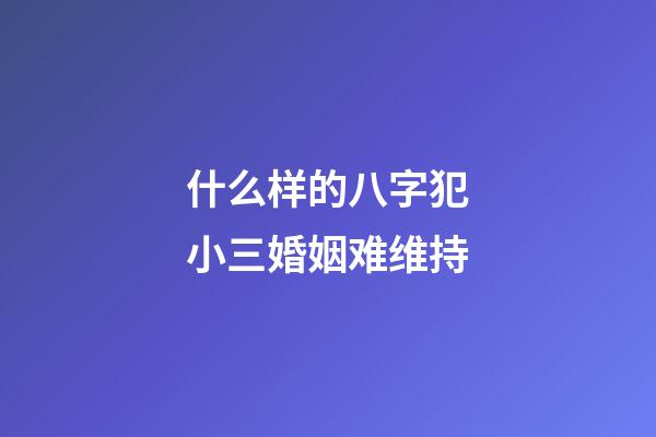 什么样的八字犯小三婚姻难维持