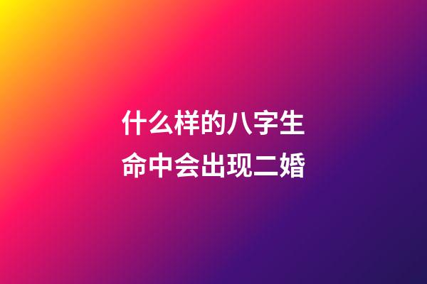 什么样的八字生命中会出现二婚