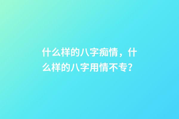 什么样的八字痴情，什么样的八字用情不专？