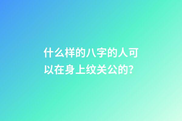 什么样的八字的人可以在身上纹关公的？