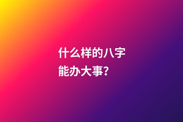 什么样的八字能办大事？