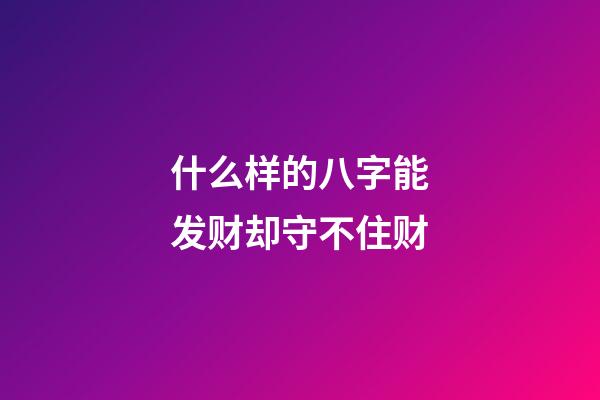 什么样的八字能发财却守不住财