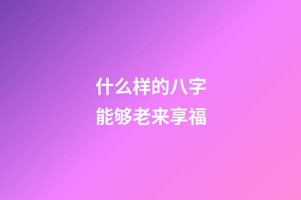 什么样的八字能够老来享福
