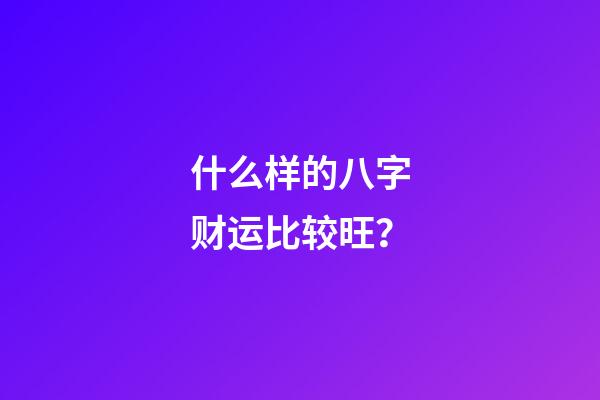 什么样的八字财运比较旺？