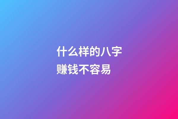 什么样的八字赚钱不容易