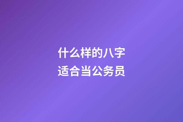 什么样的八字适合当公务员