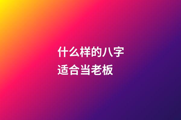 什么样的八字适合当老板