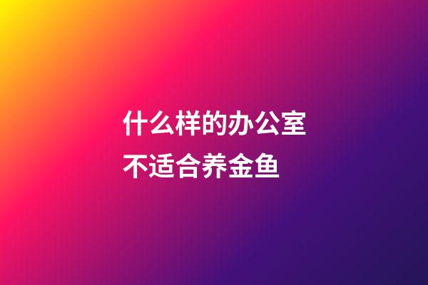 什么样的办公室不适合养金鱼