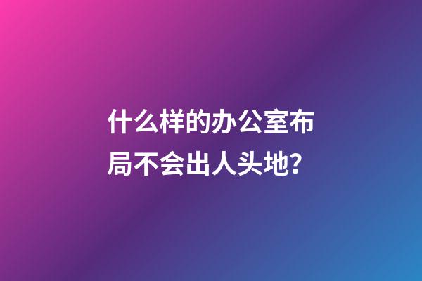 什么样的办公室布局不会出人头地？