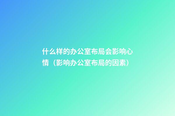 什么样的办公室布局会影响心情（影响办公室布局的因素）
