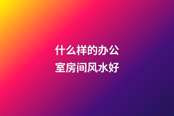 什么样的办公室房间风水好