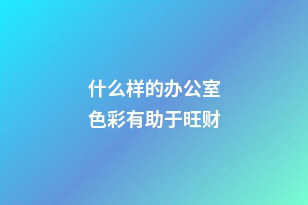 什么样的办公室色彩有助于旺财?
