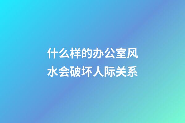 什么样的办公室风水会破坏人际关系