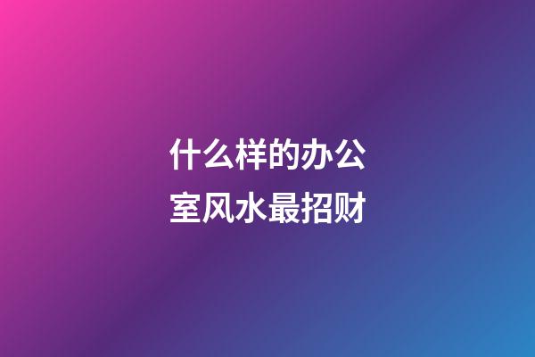 什么样的办公室风水最招财