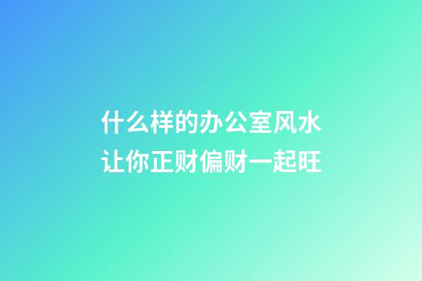 什么样的办公室风水让你正财偏财一起旺