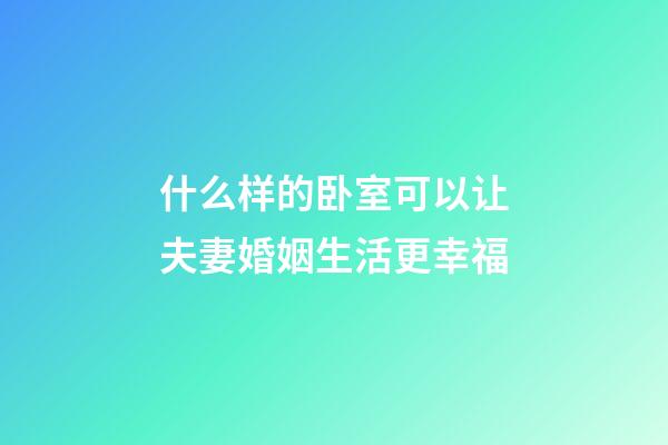 什么样的卧室可以让夫妻婚姻生活更幸福