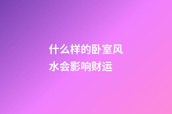 什么样的卧室风水会影响财运