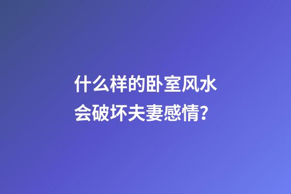 什么样的卧室风水会破坏夫妻感情？