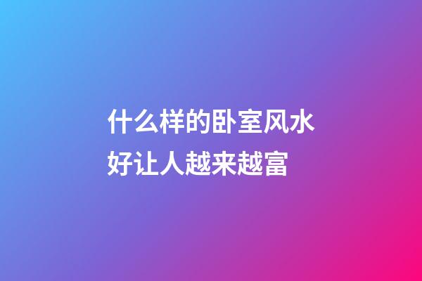 什么样的卧室风水好让人越来越富